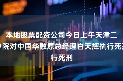 本地股票配资公司今日上午天津二中院对中国华融原总经理白天辉执行死刑