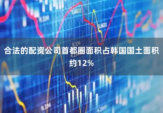 合法的配资公司首都圈面积占韩国国土面积约12%
