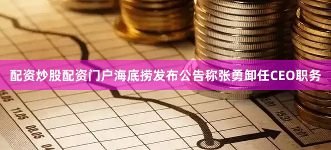 配资炒股配资门户海底捞发布公告称张勇卸任CEO职务