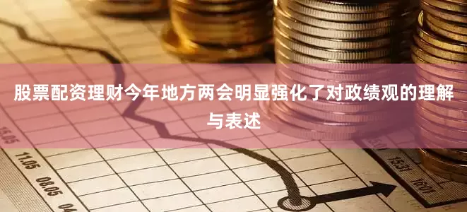 股票配资理财今年地方两会明显强化了对政绩观的理解与表述