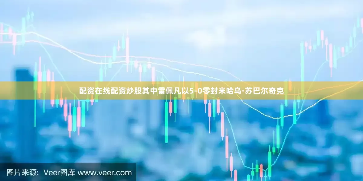 配资在线配资炒股其中雷佩凡以5-0零封米哈乌·苏巴尔奇克