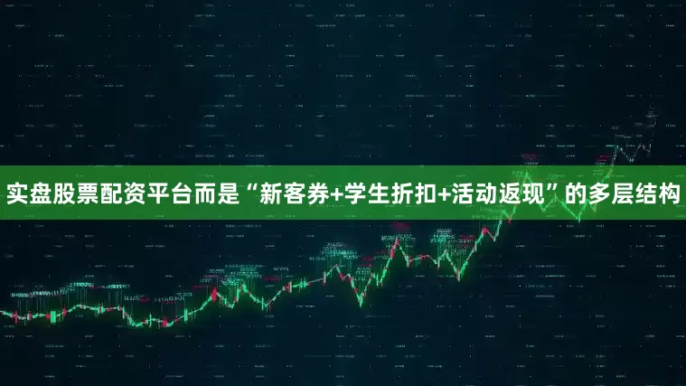 实盘股票配资平台而是“新客券+学生折扣+活动返现”的多层结构