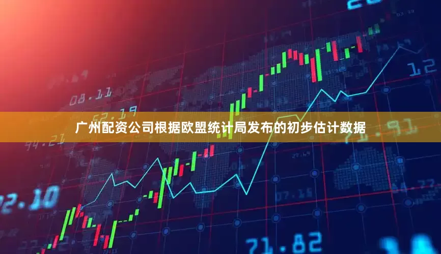 广州配资公司根据欧盟统计局发布的初步估计数据