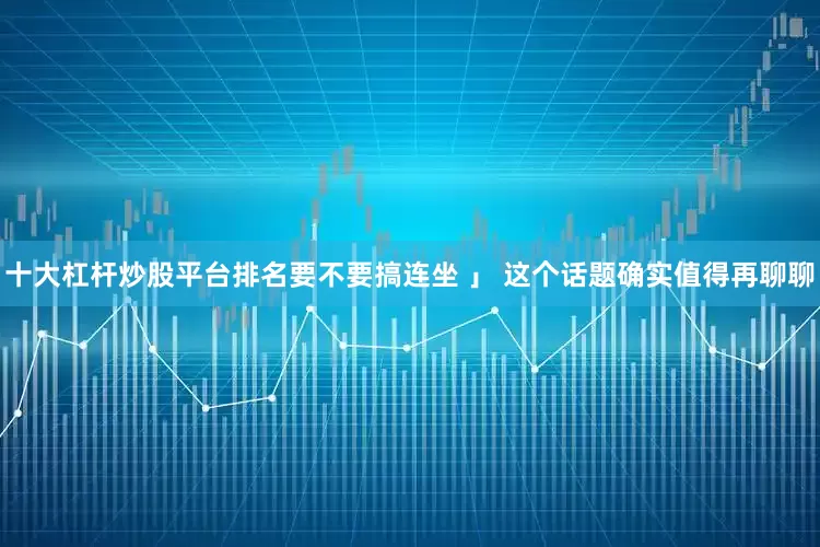 十大杠杆炒股平台排名要不要搞连坐 」 这个话题确实值得再聊聊