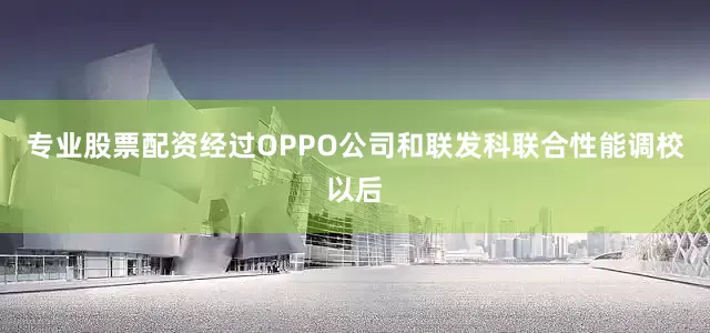 专业股票配资经过OPPO公司和联发科联合性能调校以后
