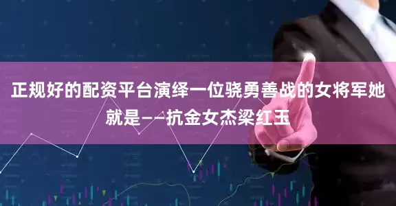 正规好的配资平台演绎一位骁勇善战的女将军她就是——抗金女杰梁红玉