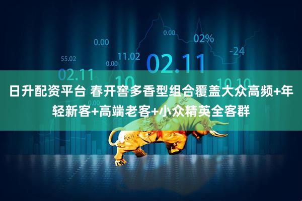 日升配资平台 春开窖多香型组合覆盖大众高频+年轻新客+高端老客+小众精英全客群