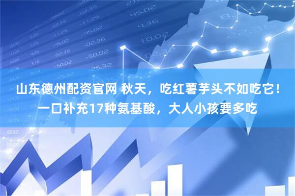 山东德州配资官网 秋天，吃红薯芋头不如吃它！一口补充17种氨基酸，大人小孩要多吃