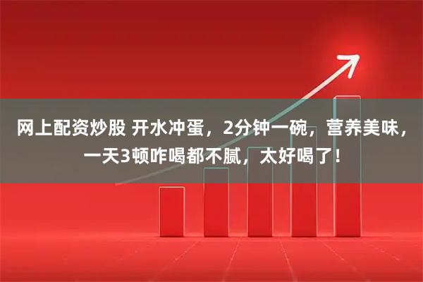 网上配资炒股 开水冲蛋，2分钟一碗，营养美味，一天3顿咋喝都不腻，太好喝了！