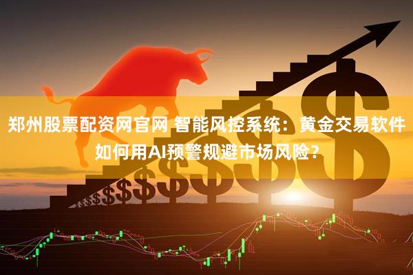 郑州股票配资网官网 智能风控系统：黄金交易软件如何用AI预警规避市场风险？