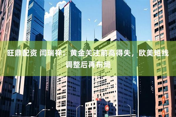 旺鼎配资 闫瑞祥：黄金关注前高得失，欧美短线调整后再布局