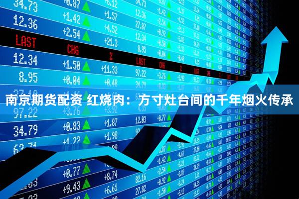 南京期货配资 红烧肉：方寸灶台间的千年烟火传承