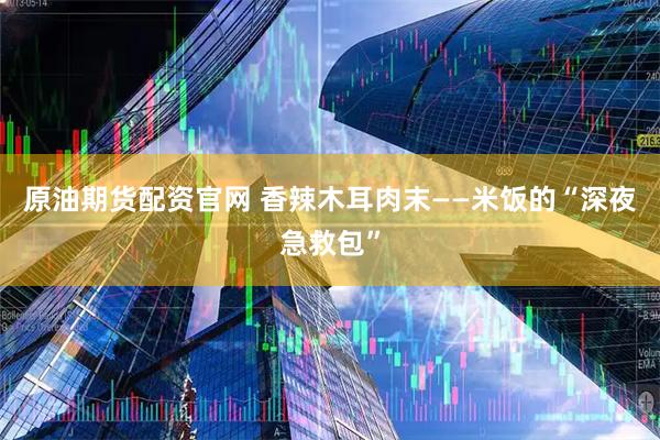 原油期货配资官网 香辣木耳肉末——米饭的“深夜急救包”