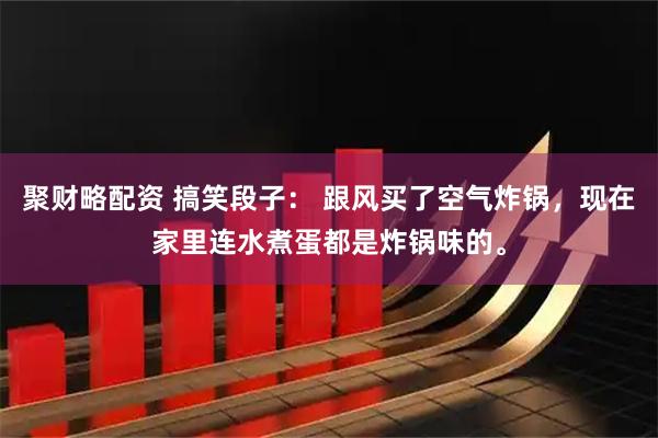 聚财略配资 搞笑段子： 跟风买了空气炸锅，现在家里连水煮蛋都是炸锅味的。