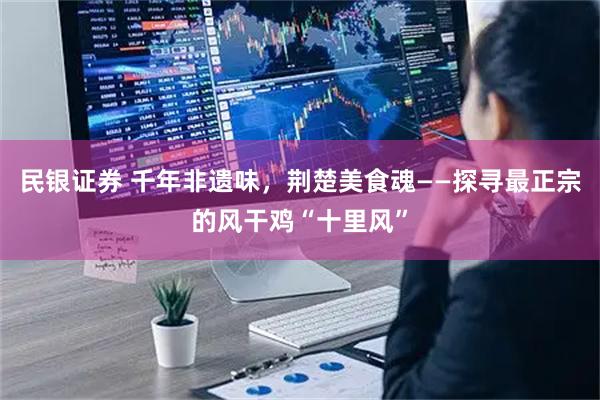 民银证券 千年非遗味，荆楚美食魂——探寻最正宗的风干鸡“十里风”