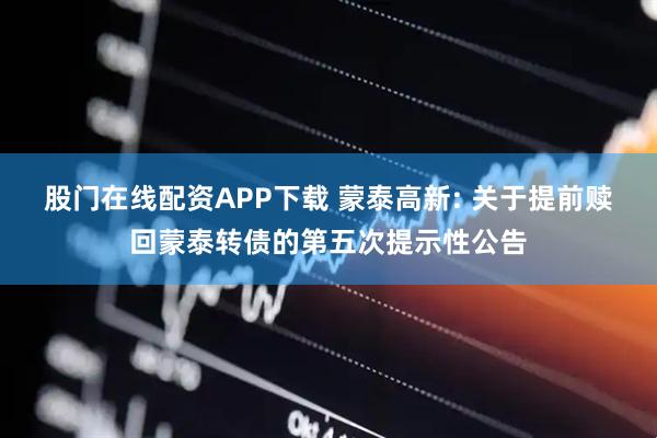 股门在线配资APP下载 蒙泰高新: 关于提前赎回蒙泰转债的第五次提示性公告