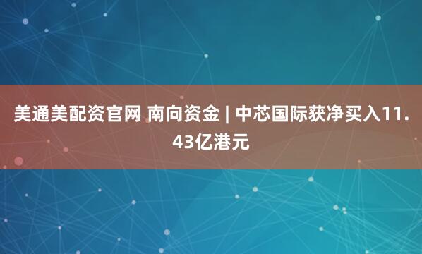 美通美配资官网 南向资金 | 中芯国际获净买入11.43亿港元