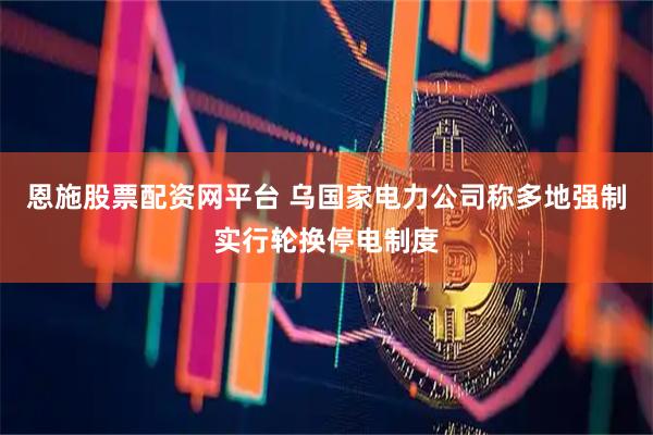 恩施股票配资网平台 乌国家电力公司称多地强制实行轮换停电制度