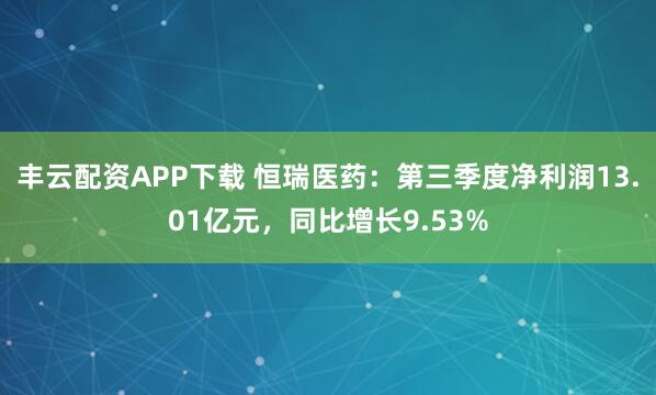 丰云配资APP下载 恒瑞医药：第三季度净利润13.01亿元，同比增长9.53%