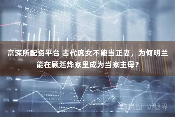 富深所配资平台 古代庶女不能当正妻，为何明兰能在顾廷烨家里成为当家主母？