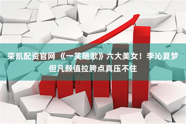 荣凯配资官网 《一笑随歌》六大美女！李沁夏梦但凡颜值拉胯点真压不住