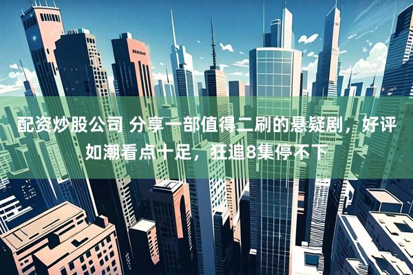 配资炒股公司 分享一部值得二刷的悬疑剧，好评如潮看点十足，狂追8集停不下