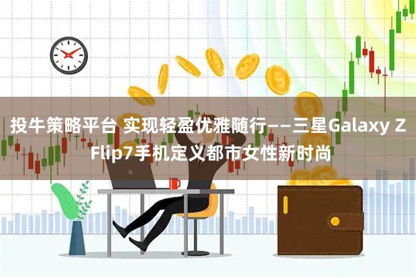 投牛策略平台 实现轻盈优雅随行——三星Galaxy Z Flip7手机定义都市女性新时尚