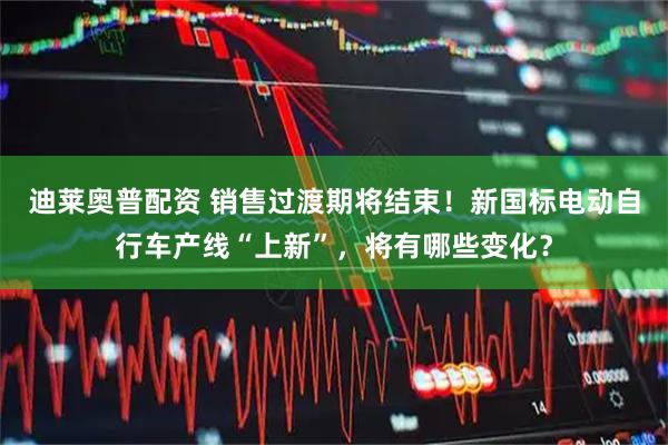 迪莱奥普配资 销售过渡期将结束！新国标电动自行车产线“上新”，将有哪些变化？