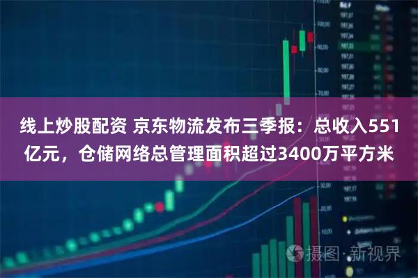 线上炒股配资 京东物流发布三季报：总收入551亿元，仓储网络总管理面积超过3400万平方米