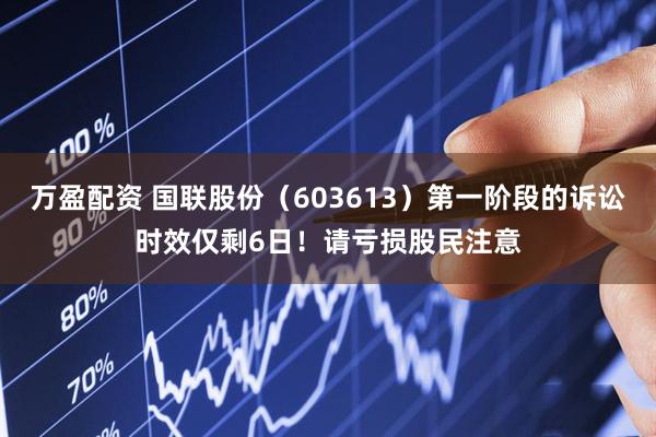 万盈配资 国联股份（603613）第一阶段的诉讼时效仅剩6日！请亏损股民注意