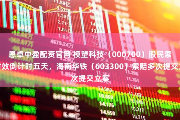 恩卓中盈配资官网 模塑科技（000700）股民索赔时效倒计时五天，海南华铁（603300）索赔多次提交立案