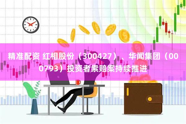 精准配资 红相股份（300427）、华闻集团（000793）投资者索赔案持续推进