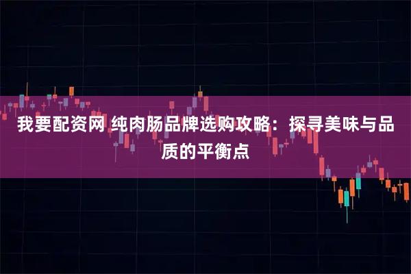 我要配资网 纯肉肠品牌选购攻略：探寻美味与品质的平衡点