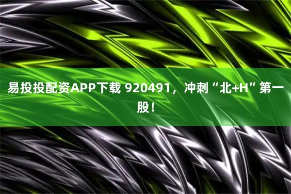 易投投配资APP下载 920491，冲刺“北+H”第一股！
