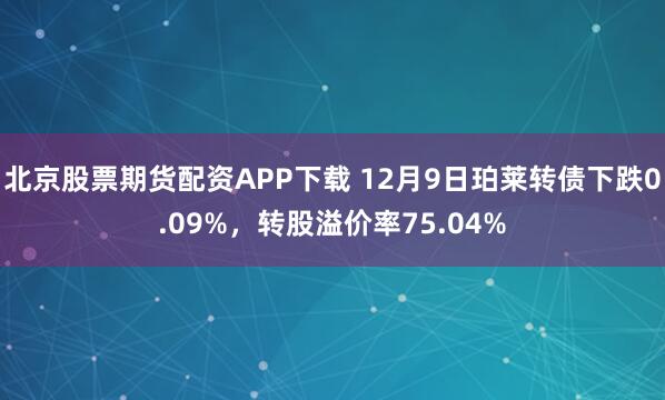北京股票期货配资APP下载 12月9日珀莱转债下跌0.09%，转股溢价率75.04%