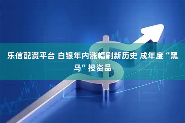乐信配资平台 白银年内涨幅刷新历史 成年度“黑马”投资品