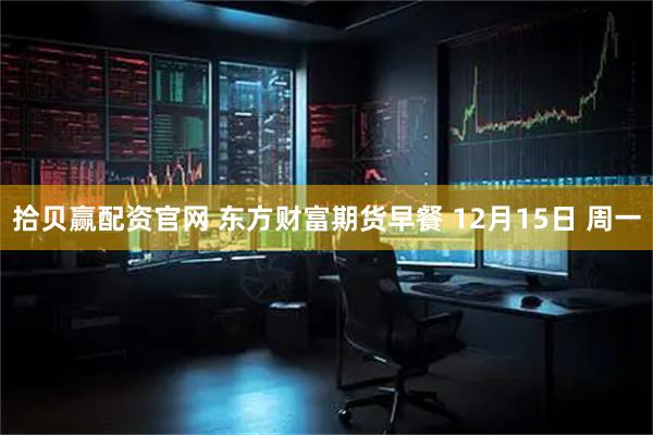 拾贝赢配资官网 东方财富期货早餐 12月15日 周一