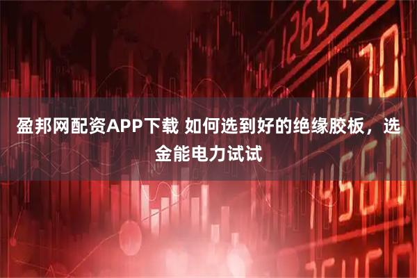 盈邦网配资APP下载 如何选到好的绝缘胶板，选金能电力试试
