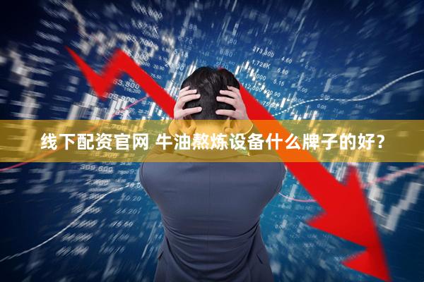 线下配资官网 牛油熬炼设备什么牌子的好？