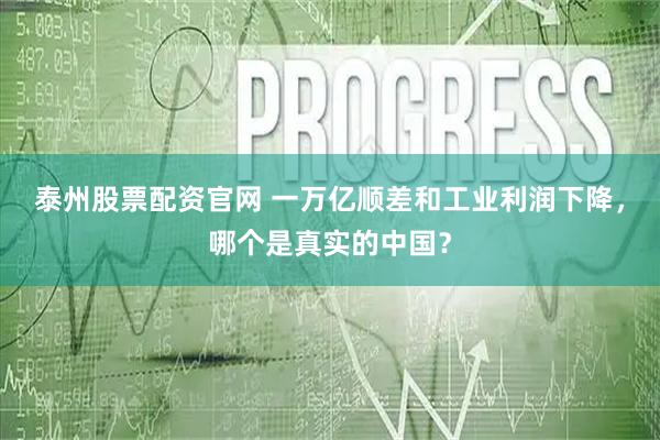 泰州股票配资官网 一万亿顺差和工业利润下降，哪个是真实的中国？