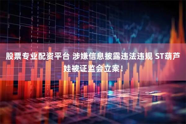 股票专业配资平台 涉嫌信息披露违法违规 ST葫芦娃被证监会立案！