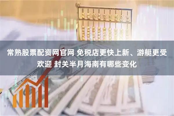 常熟股票配资网官网 免税店更快上新、游艇更受欢迎 封关半月海南有哪些变化
