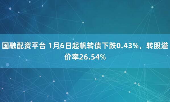 国融配资平台 1月6日起帆转债下跌0.43%，转股溢价率26.54%