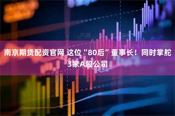 南京期货配资官网 这位“80后”董事长！同时掌舵3家A股公司