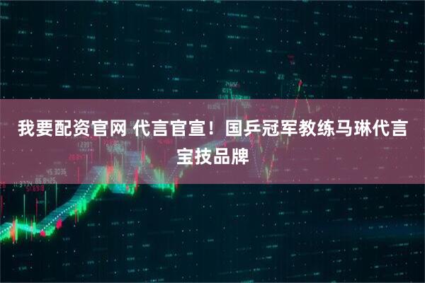 我要配资官网 代言官宣！国乒冠军教练马琳代言宝技品牌