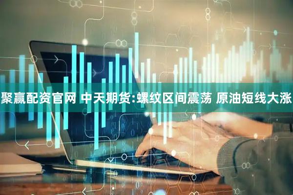 聚赢配资官网 中天期货:螺纹区间震荡 原油短线大涨