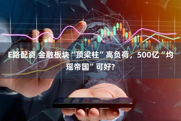 E路配资 金融板块“顶梁柱”高负荷，500亿“均瑶帝国”可好?