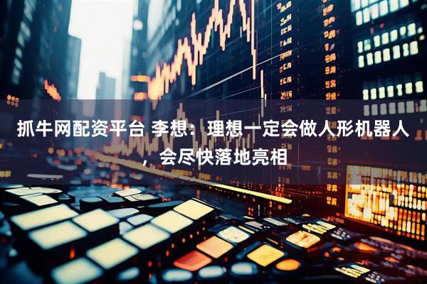 抓牛网配资平台 李想：理想一定会做人形机器人，会尽快落地亮相