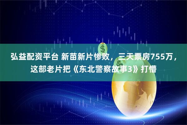 弘益配资平台 新苗新片惨败，三天票房755万，这部老片把《东北警察故事3》打懵