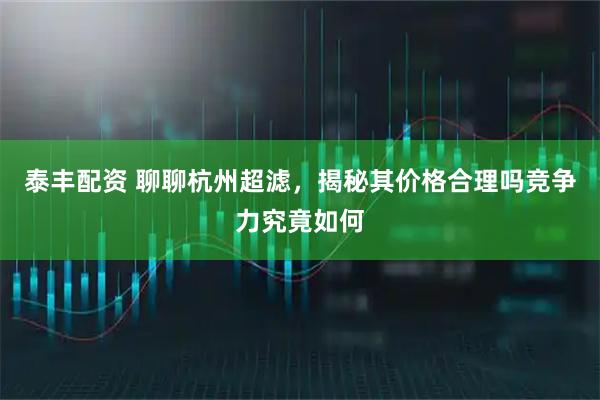泰丰配资 聊聊杭州超滤，揭秘其价格合理吗竞争力究竟如何